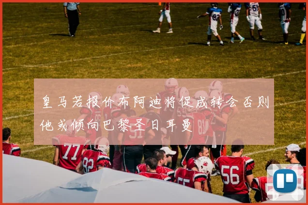 皇马若报价布阿迪将促成转会否则他或倾向巴黎圣日耳曼