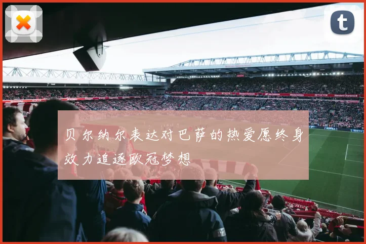 贝尔纳尔表达对巴萨的热爱愿终身效力追逐欧冠梦想