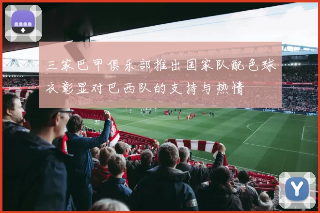 三家巴甲俱乐部推出国家队配色球衣彰显对巴西队的支持与热情