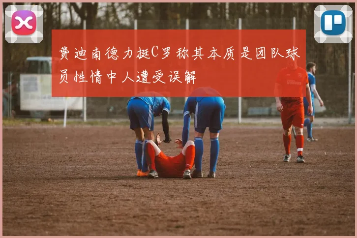 费迪南德力挺C罗称其本质是团队球员性情中人遭受误解