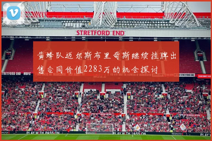 黄蜂队迈尔斯布里奇斯继续挂牌出售合同价值2283万的机会探讨
