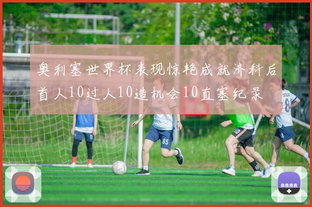 奥利塞世界杯表现惊艳成就济科后首人10过人10造机会10直塞纪录