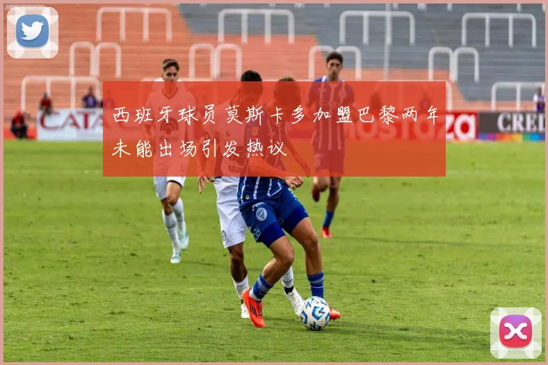 西班牙球员莫斯卡多加盟巴黎两年未能出场引发热议