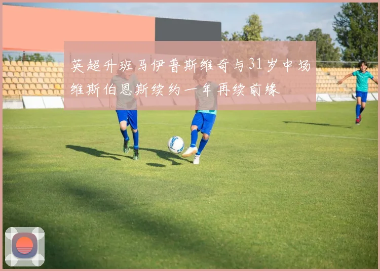 英超升班马伊普斯维奇与31岁中场维斯伯恩斯续约一年再续前缘