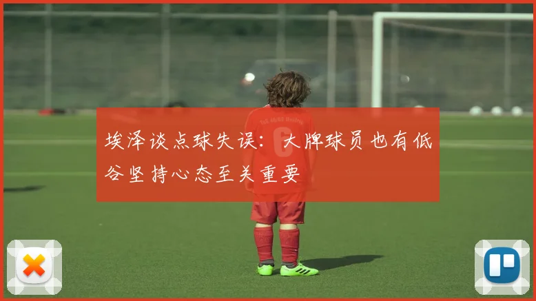 埃泽谈点球失误：大牌球员也有低谷坚持心态至关重要