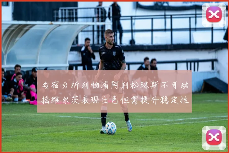 名宿分析利物浦阿利松琼斯不可动摇维尔茨表现出色但需提升稳定性