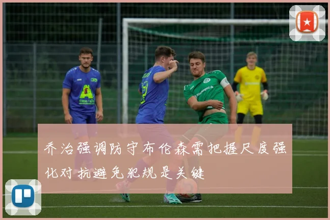 乔治强调防守布伦森需把握尺度强化对抗避免犯规是关键