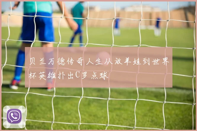 贝兰万德传奇人生从放羊娃到世界杯英雄扑出C罗点球