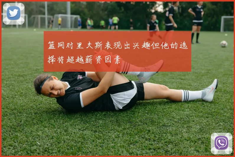 篮网对里夫斯表现出兴趣但他的选择将超越薪资因素
