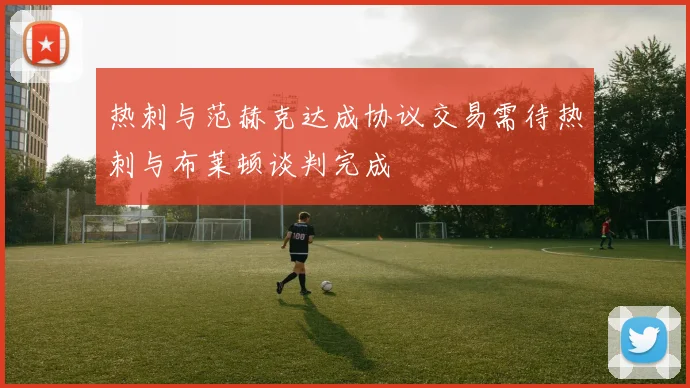 热刺与范赫克达成协议交易需待热刺与布莱顿谈判完成
