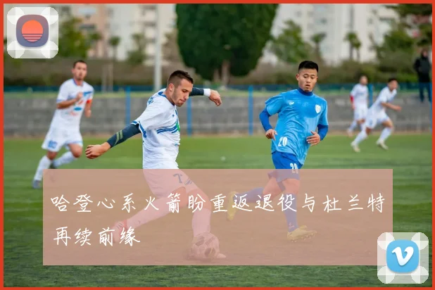 哈登心系火箭盼重返退役与杜兰特再续前缘
