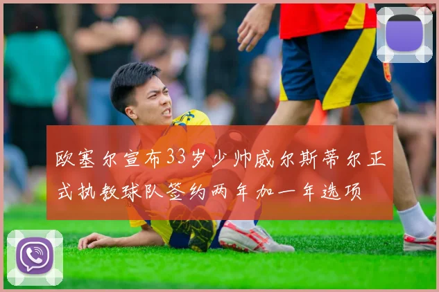 欧塞尔宣布33岁少帅威尔斯蒂尔正式执教球队签约两年加一年选项