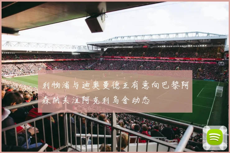 利物浦与迪奥曼德互有意向巴黎阿森纳关注阿克利乌舍动态