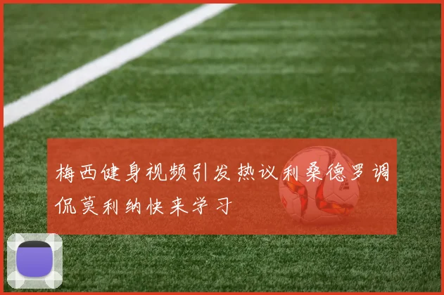 梅西健身视频引发热议利桑德罗调侃莫利纳快来学习