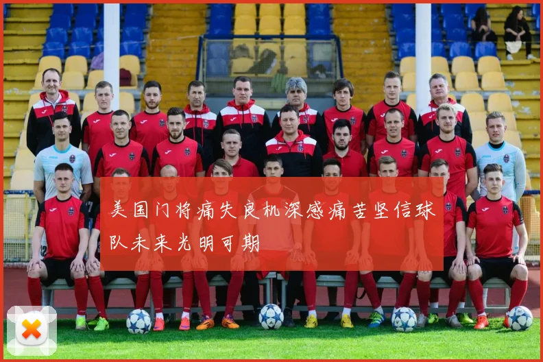 美国门将痛失良机深感痛苦坚信球队未来光明可期