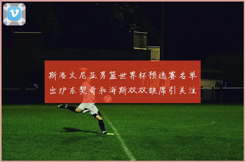 斯洛文尼亚男篮世界杯预选赛名单出炉东契奇和海斯双双缺席引关注