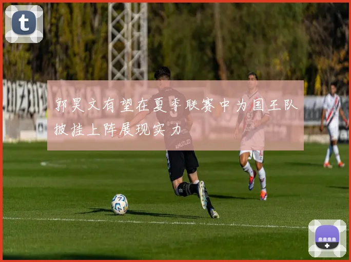 郭昊文有望在夏季联赛中为国王队披挂上阵展现实力