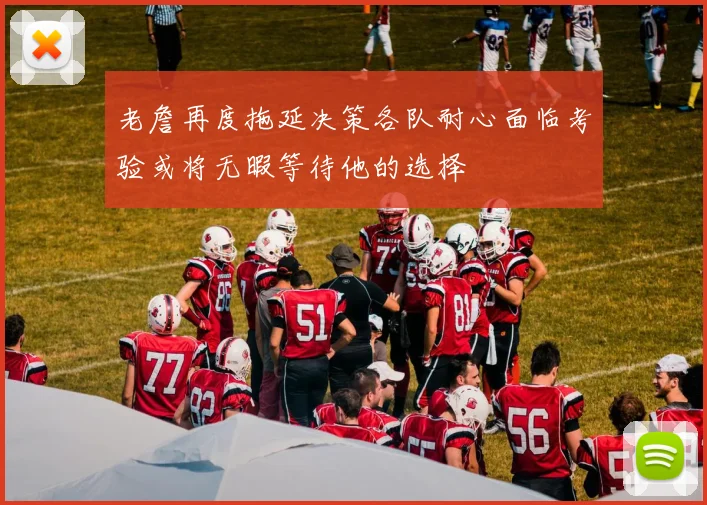 老詹再度拖延决策各队耐心面临考验或将无暇等待他的选择