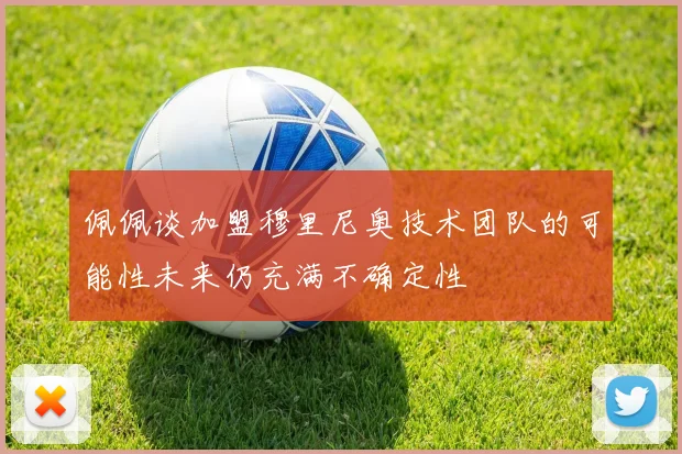 佩佩谈加盟穆里尼奥技术团队的可能性未来仍充满不确定性