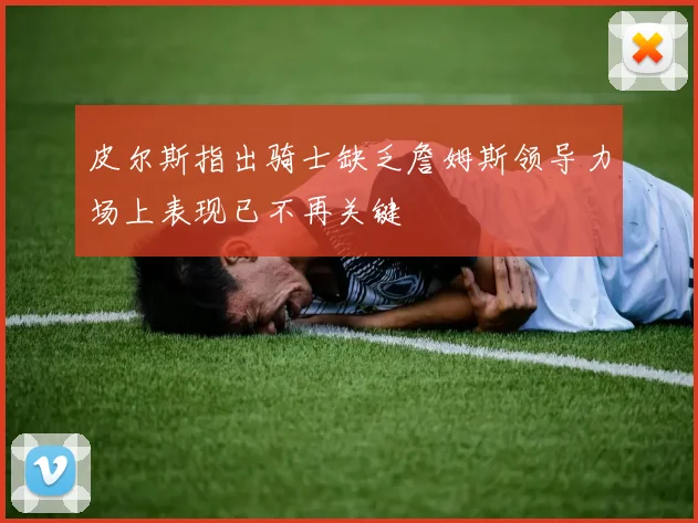 皮尔斯指出骑士缺乏詹姆斯领导力场上表现已不再关键