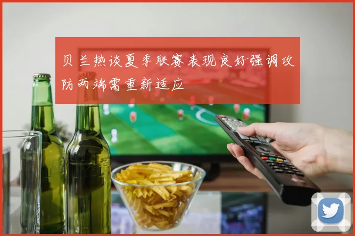 贝兰热谈夏季联赛表现良好强调攻防两端需重新适应