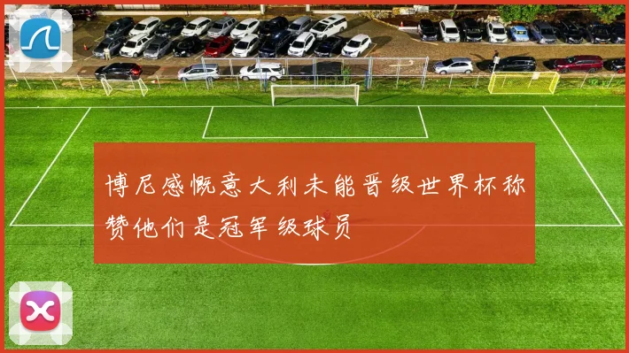 博尼感慨意大利未能晋级世界杯称赞他们是冠军级球员