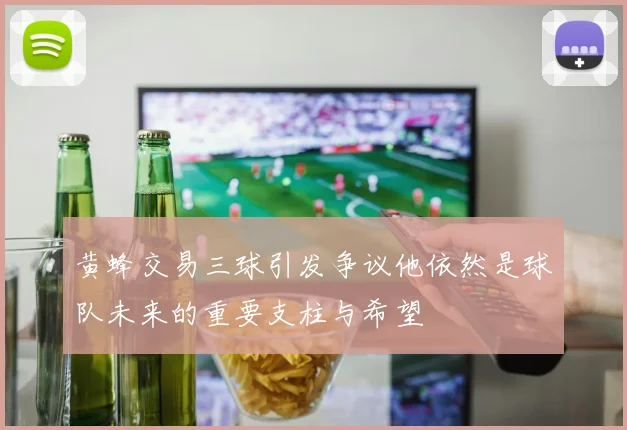 黄蜂交易三球引发争议他依然是球队未来的重要支柱与希望