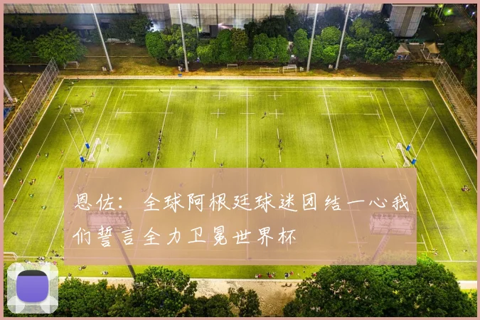 恩佐：全球阿根廷球迷团结一心我们誓言全力卫冕世界杯
