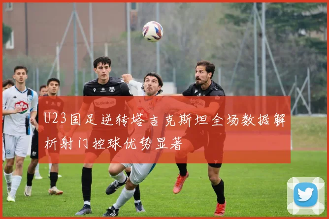 U23国足逆转塔吉克斯坦全场数据解析射门控球优势显著