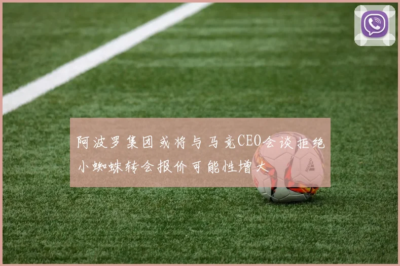 阿波罗集团或将与马竞CEO会谈拒绝小蜘蛛转会报价可能性增大