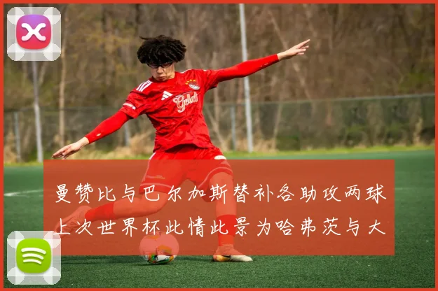 曼赞比与巴尔加斯替补各助攻两球上次世界杯此情此景为哈弗茨与大菲尔